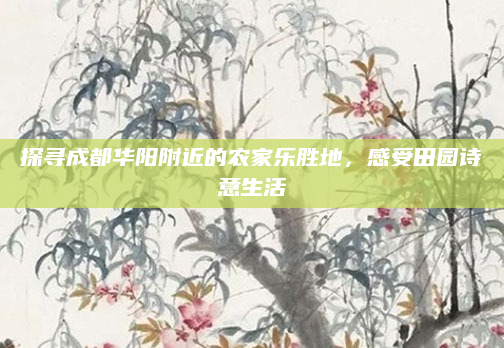 探寻成都华阳附近的农家乐胜地，感受田园诗意生活