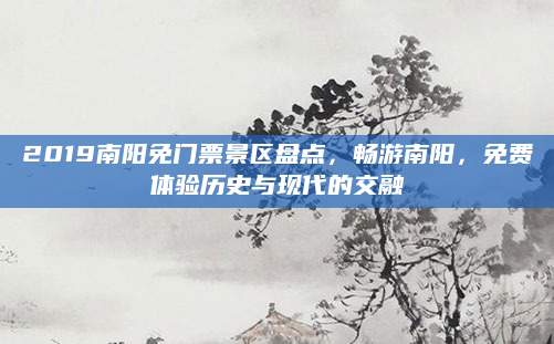 2019南阳免门票景区盘点,畅游南阳,免费体验历史与现代的交融