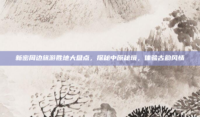 新密周边旅游胜地大盘点，探秘中原秘境，体验古韵风情
