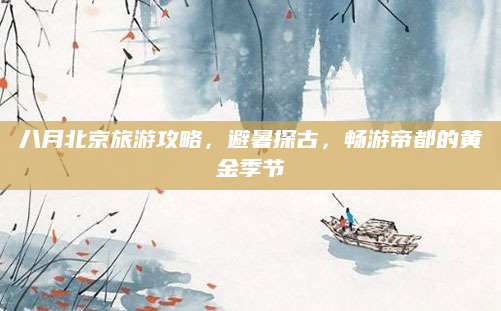 八月北京旅游攻略,避暑探古,畅游帝都的黄金季节