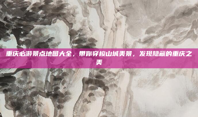 重庆必游景点地图大全，带你穿梭山城美景，发现隐藏的重庆之美