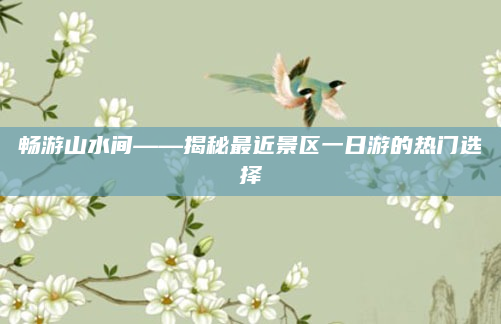 畅游山水间——揭秘最近景区一日游的热门选择