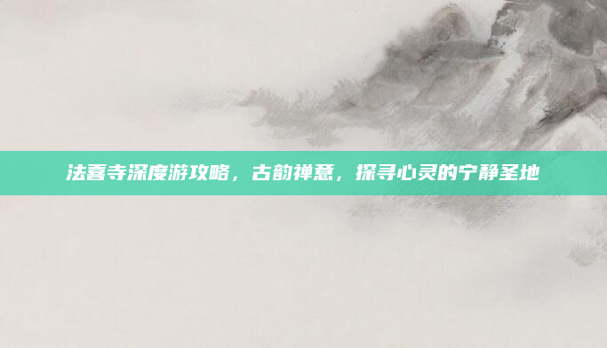 法喜寺深度游攻略,古韵禅意,探寻心灵的宁静圣地