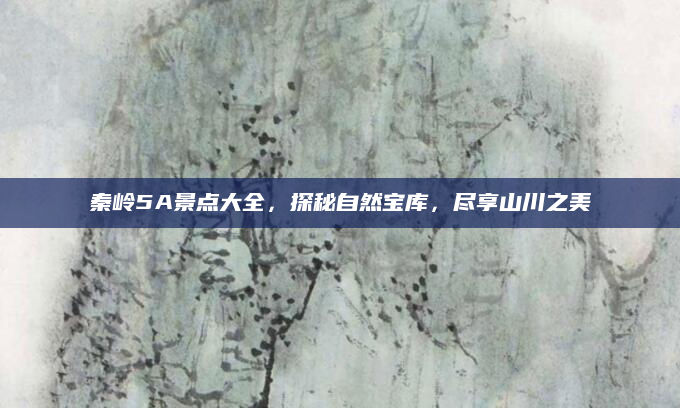秦岭5A景点大全,探秘自然宝库,尽享山川之美