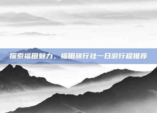 探索福田魅力,福田旅行社一日游行程推荐