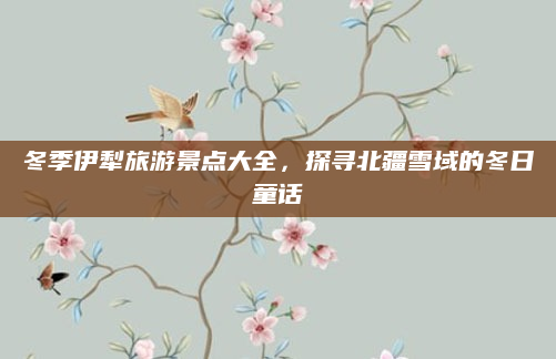 冬季伊犁旅游景点大全，探寻北疆雪域的冬日童话