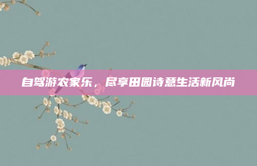 自驾游农家乐,尽享田园诗意生活新风尚