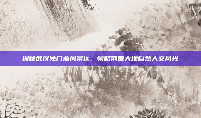 探秘武汉免门票风景区,领略荆楚大地自然人文风光