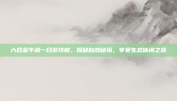 六合金牛湖一日游攻略，探秘自然秘境，享受生态休闲之旅