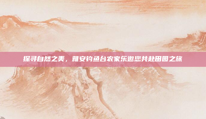 探寻自然之美,雅安钓鱼台农家乐邀您共赴田园之旅