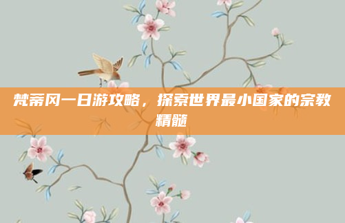 梵蒂冈一日游攻略,探索世界最小国家的宗教精髓