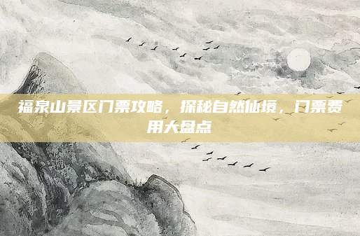 福泉山景区门票攻略,探秘自然仙境,门票费用大盘点