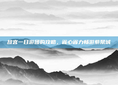 故宫一日游团购攻略,省心省力畅游紫禁城