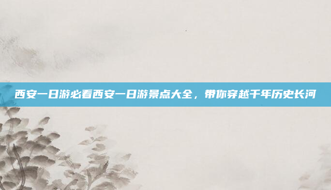 西安一日游必看西安一日游景点大全，带你穿越千年历史长河