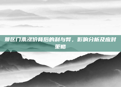 景区门票涨价背后的利与弊,影响分析及应对策略
