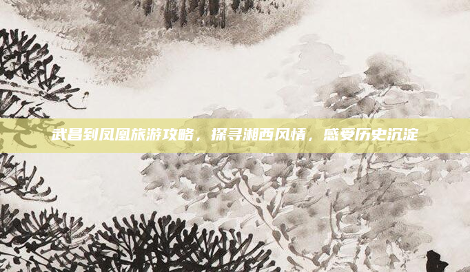 武昌到凤凰旅游攻略,探寻湘西风情,感受历史沉淀