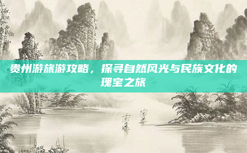 贵州游旅游攻略,探寻自然风光与民族文化的瑰宝之旅