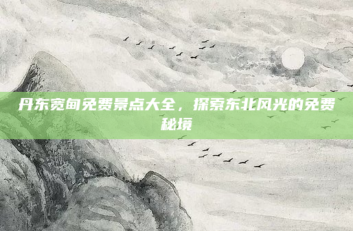 丹东宽甸免费景点大全，探索东北风光的免费秘境