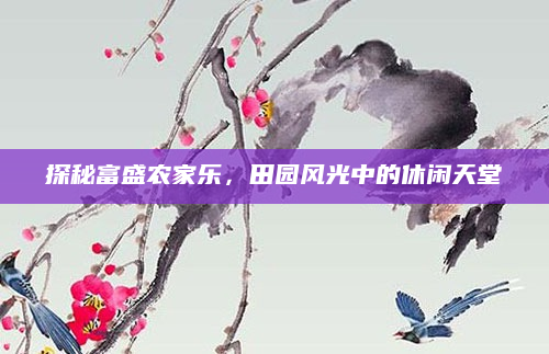 探秘富盛农家乐，田园风光中的休闲天堂