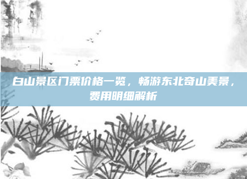 白山景区门票价格一览,畅游东北奇山美景,费用明细解析