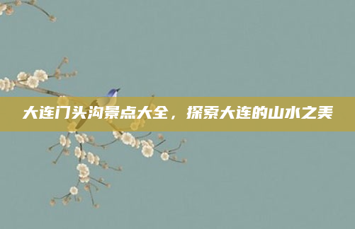 大连门头沟景点大全,探索大连的山水之美