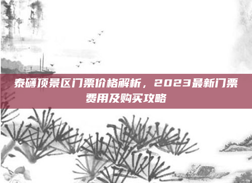 泰礴顶景区门票价格解析，2023最新门票费用及购买攻略