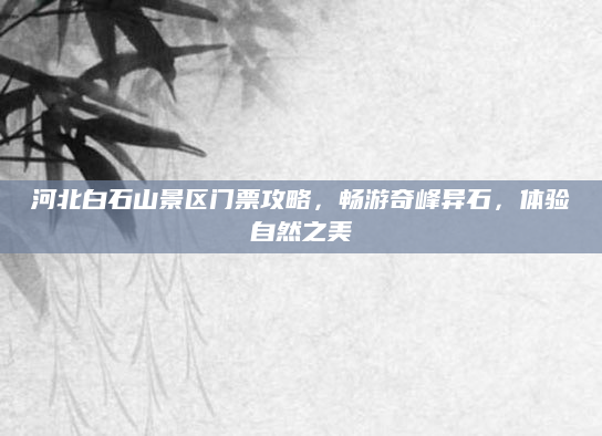 河北白石山景区门票攻略,畅游奇峰异石,体验自然之美
