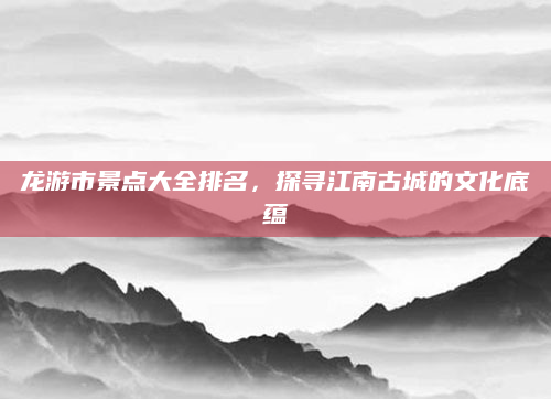 龙游市景点大全排名，探寻江南古城的文化底蕴