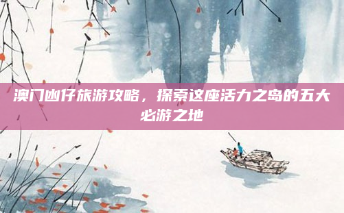 澳门凼仔旅游攻略,探索这座活力之岛的五大必游之地
