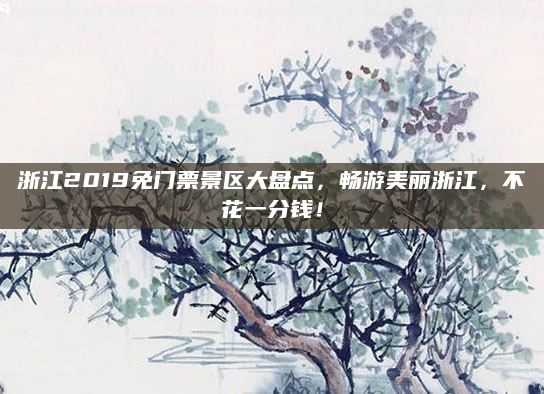 浙江2019免门票景区大盘点,畅游美丽浙江,不花一分钱!
