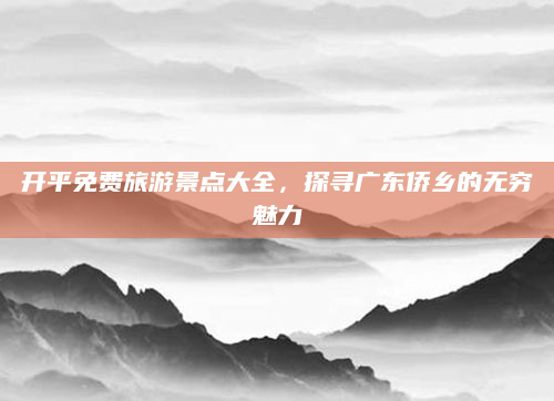 开平免费旅游景点大全,探寻广东侨乡的无穷魅力