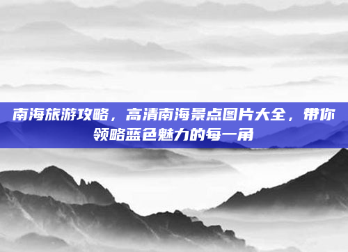 南海旅游攻略，高清南海景点图片大全，带你领略蓝色魅力的每一角