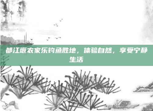 都江堰农家乐钓鱼胜地,体验自然,享受宁静生活