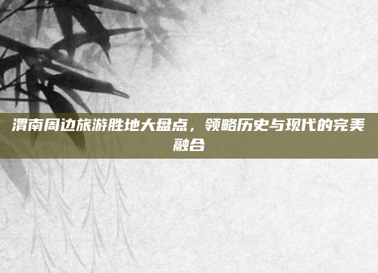 渭南周边旅游胜地大盘点,领略历史与现代的完美融合