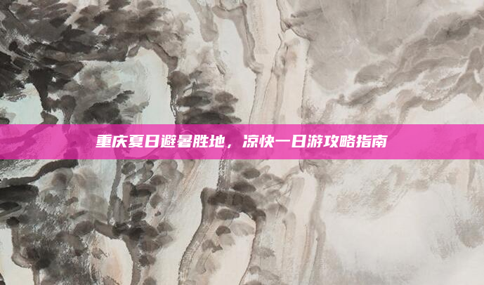 重庆夏日避暑胜地,凉快一日游攻略指南