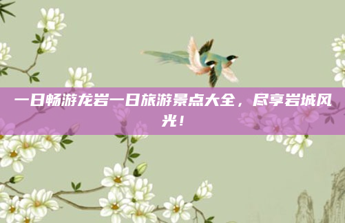 一日畅游龙岩一日旅游景点大全,尽享岩城风光!