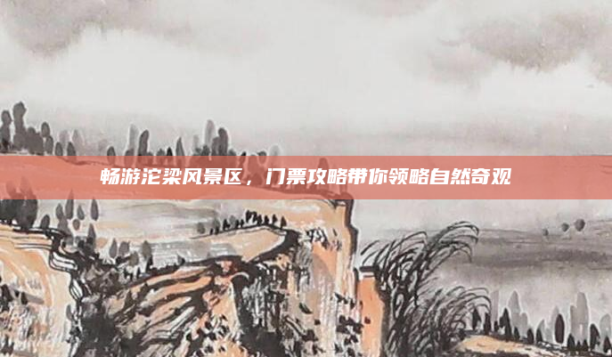 畅游沱梁风景区，门票攻略带你领略自然奇观