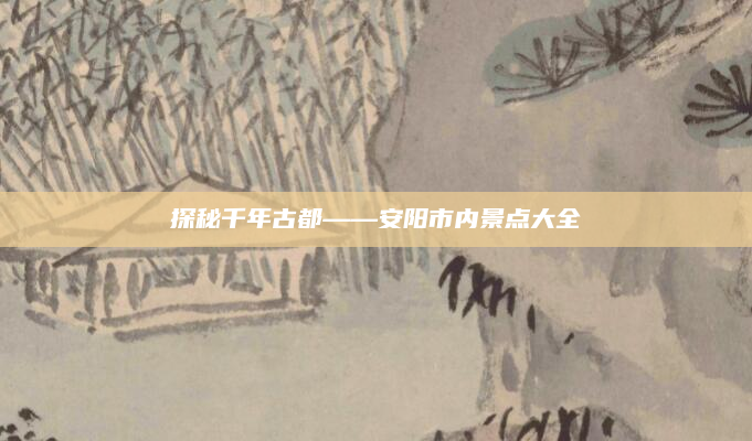 探秘千年古都——安阳市内景点大全