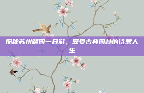 探秘苏州顾园一日游，感受古典园林的诗意人生