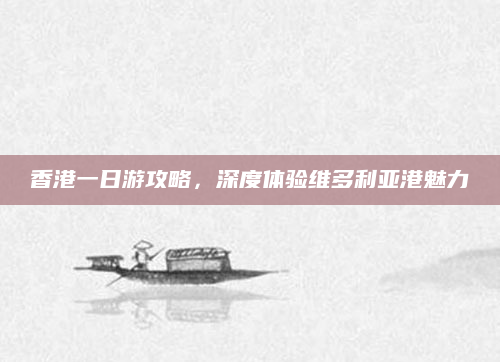 香港一日游攻略,深度体验维多利亚港魅力