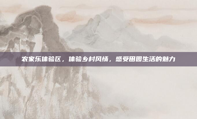 农家乐体验区,体验乡村风情,感受田园生活的魅力