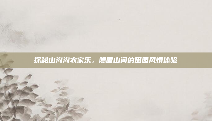 探秘山沟沟农家乐,隐匿山间的田园风情体验