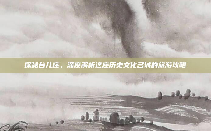 探秘台儿庄,深度解析这座历史文化名城的旅游攻略
