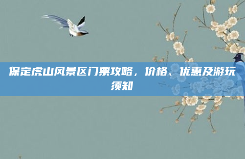 保定虎山风景区门票攻略,价格、优惠及游玩须知