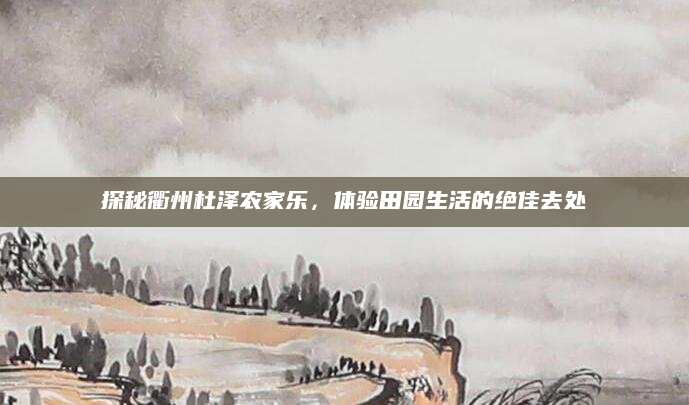 探秘衢州杜泽农家乐,体验田园生活的绝佳去处