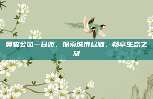 奥森公园一日游,探索城市绿肺,畅享生态之旅