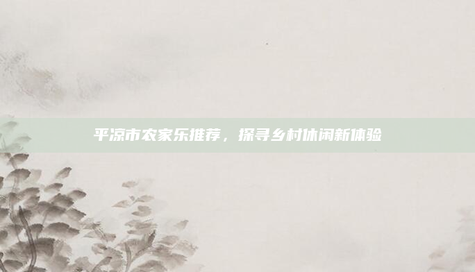 平凉市农家乐推荐,探寻乡村休闲新体验