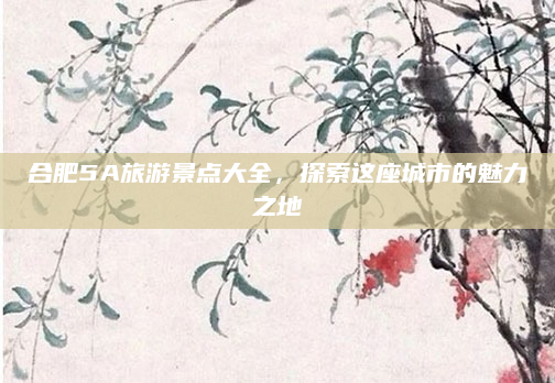 合肥5A旅游景点大全,探索这座城市的魅力之地