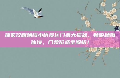 独家攻略杨梅小镇景区门票大揭秘,畅游杨梅仙境,门票价格全解析!