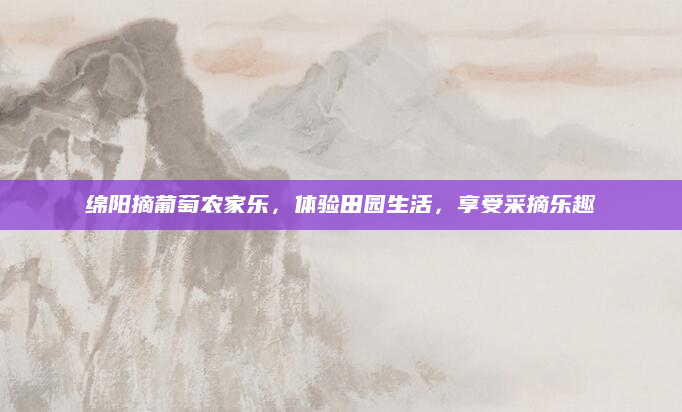 绵阳摘葡萄农家乐,体验田园生活,享受采摘乐趣